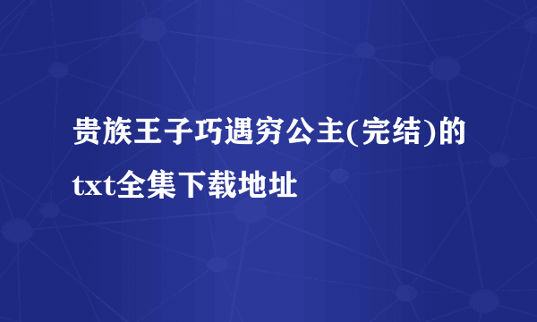 贵族王子巧遇穷公主(完结)的txt全集下载地址