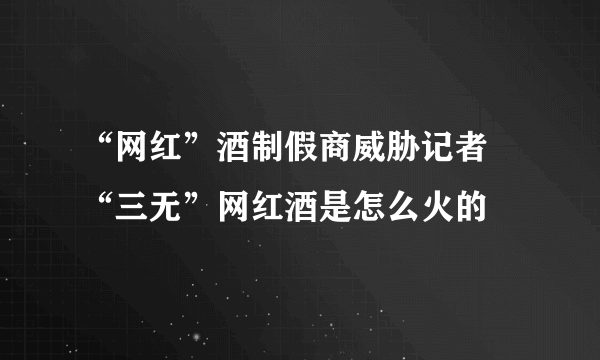 “网红”酒制假商威胁记者 “三无”网红酒是怎么火的