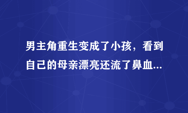 男主角重生变成了小孩，看到自己的母亲漂亮还流了鼻血一本小说，帮帮忙是什么名