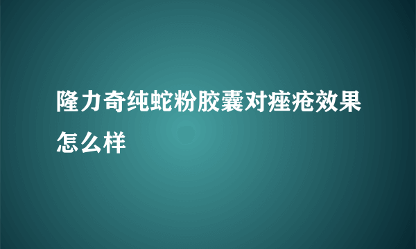 隆力奇纯蛇粉胶囊对痤疮效果怎么样