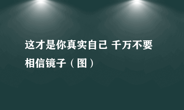 这才是你真实自己 千万不要相信镜子（图）