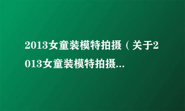 2013女童装模特拍摄（关于2013女童装模特拍摄的简介）