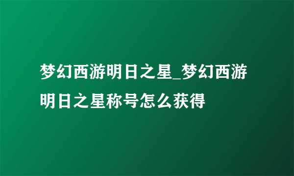 梦幻西游明日之星_梦幻西游明日之星称号怎么获得