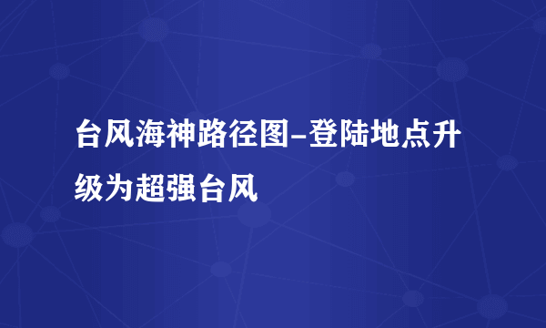 台风海神路径图-登陆地点升级为超强台风