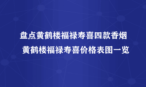 盘点黄鹤楼福禄寿喜四款香烟 黄鹤楼福禄寿喜价格表图一览