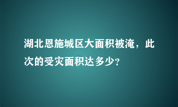 湖北恩施城区大面积被淹，此次的受灾面积达多少？