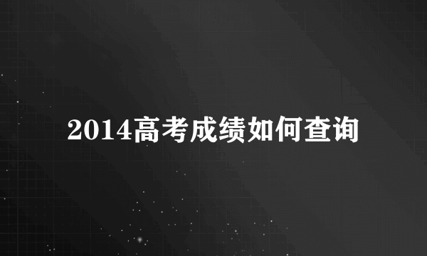 2014高考成绩如何查询