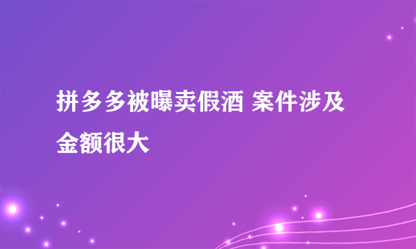 拼多多被曝卖假酒 案件涉及金额很大