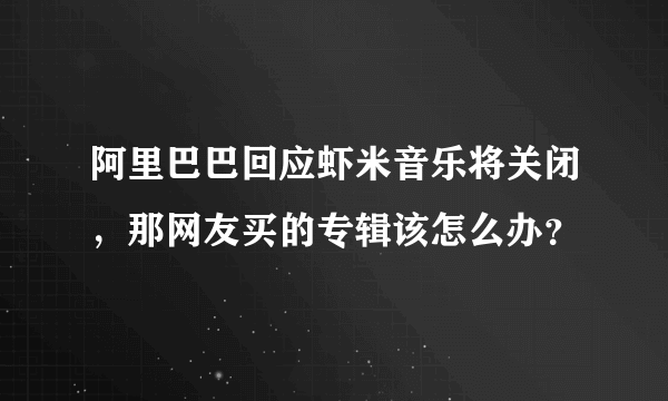 阿里巴巴回应虾米音乐将关闭，那网友买的专辑该怎么办？