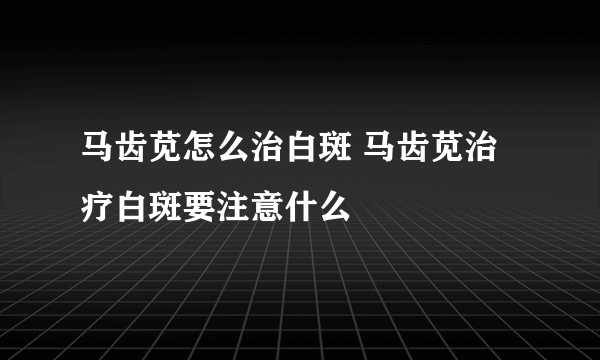 马齿苋怎么治白斑 马齿苋治疗白斑要注意什么