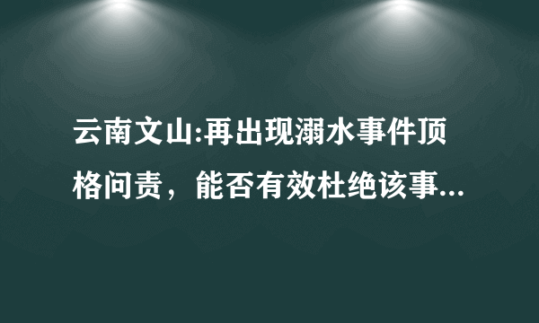 云南文山:再出现溺水事件顶格问责，能否有效杜绝该事件的再发生？