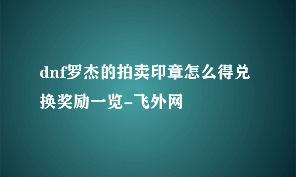 dnf罗杰的拍卖印章怎么得兑换奖励一览-飞外网