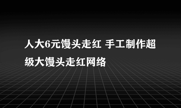 人大6元馒头走红 手工制作超级大馒头走红网络