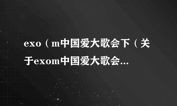 exo（m中国爱大歌会下（关于exom中国爱大歌会下的简介））