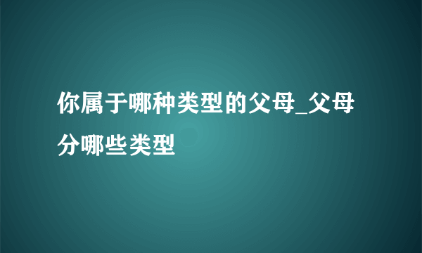 你属于哪种类型的父母_父母分哪些类型