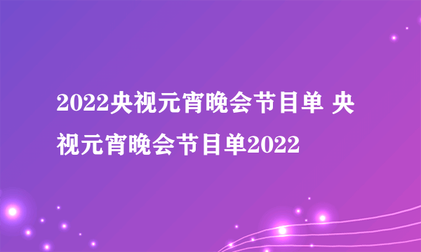 2022央视元宵晚会节目单 央视元宵晚会节目单2022