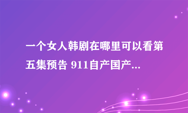 一个女人韩剧在哪里可以看第五集预告 911自产国产a1全集免费在线观看有完整版吗