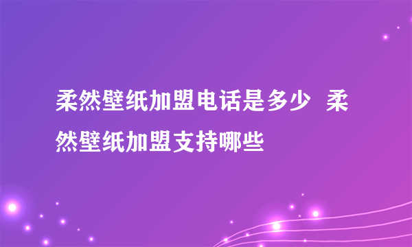 柔然壁纸加盟电话是多少  柔然壁纸加盟支持哪些