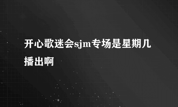 开心歌迷会sjm专场是星期几播出啊