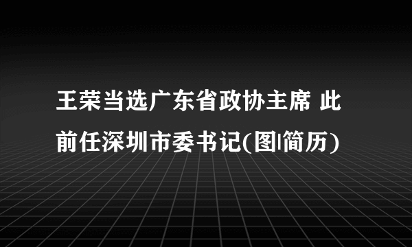 王荣当选广东省政协主席 此前任深圳市委书记(图|简历)