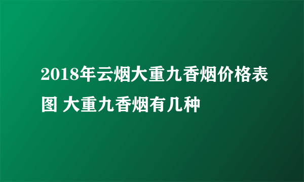 2018年云烟大重九香烟价格表图 大重九香烟有几种