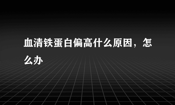 血清铁蛋白偏高什么原因，怎么办