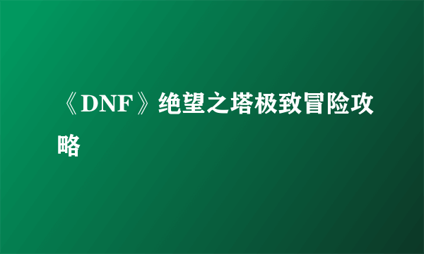 《DNF》绝望之塔极致冒险攻略