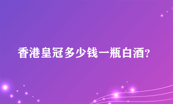 香港皇冠多少钱一瓶白酒？