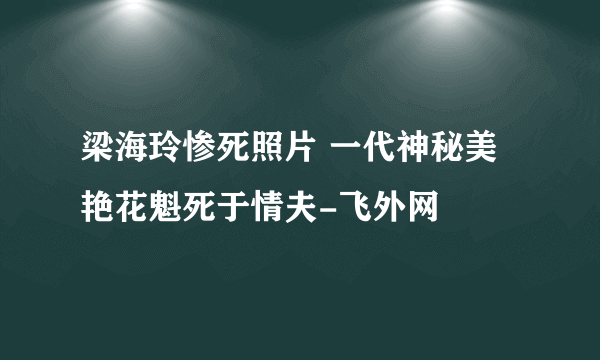 梁海玲惨死照片 一代神秘美艳花魁死于情夫-飞外网