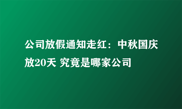 公司放假通知走红：中秋国庆放20天 究竟是哪家公司