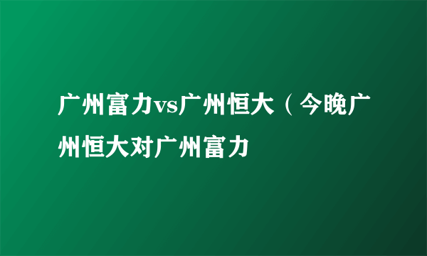 广州富力vs广州恒大（今晚广州恒大对广州富力