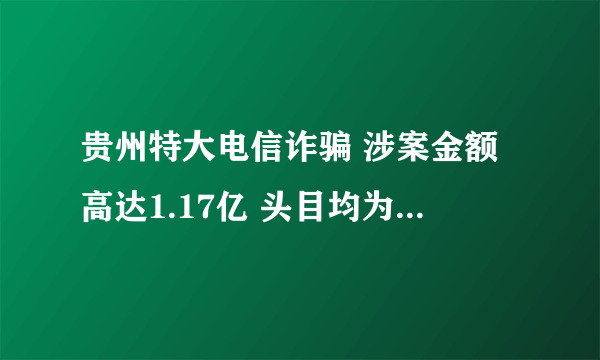 贵州特大电信诈骗 涉案金额高达1.17亿 头目均为台湾人-飞外网