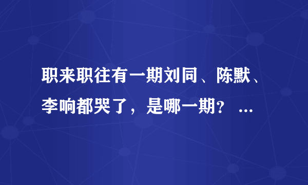 职来职往有一期刘同、陈默、李响都哭了，是哪一期？ PS：貌似不是李佳璘那一期，衣服不一样。