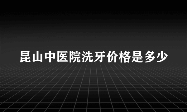 昆山中医院洗牙价格是多少