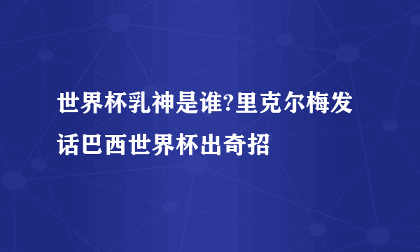 世界杯乳神是谁?里克尔梅发话巴西世界杯出奇招