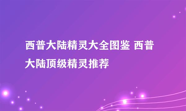 西普大陆精灵大全图鉴 西普大陆顶级精灵推荐