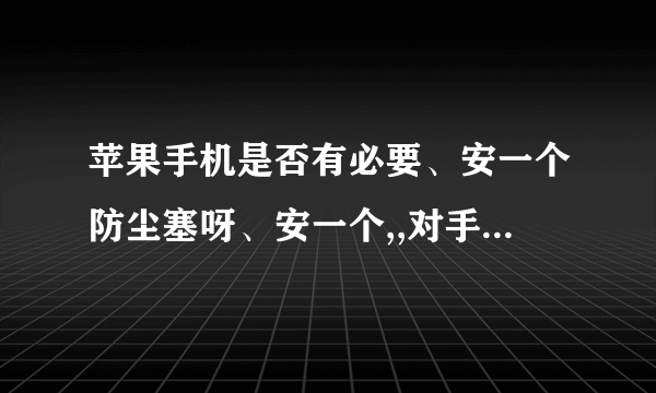 苹果手机是否有必要、安一个防尘塞呀、安一个,,对手机是否有坏处,还有、他们说安一个,对手机好处就是