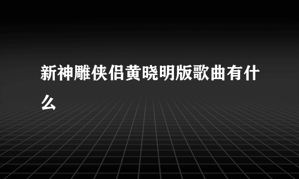 新神雕侠侣黄晓明版歌曲有什么