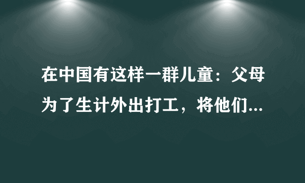 在中国有这样一群儿童：父母为了生计外出打工，将他们留在了农村。这个特殊群体被称为“留守儿童”。请阅读下面某省关于留守儿童问题的部分调查数据，完成各题。项目百分比非常想父母65.0害怕陌生人40.0觉得自己很一般52.7认为应该和父母共同生活79.3和（外）祖父母生活在一起43.5总是害怕被身边人欺负34.7 （1）从以上的数据中可以得出以下结论，每个结论不超过15个字，不能出现具体数字。（2）请针对留守儿童现象，写一句公益广告词。（至少使用一种修辞手法）。