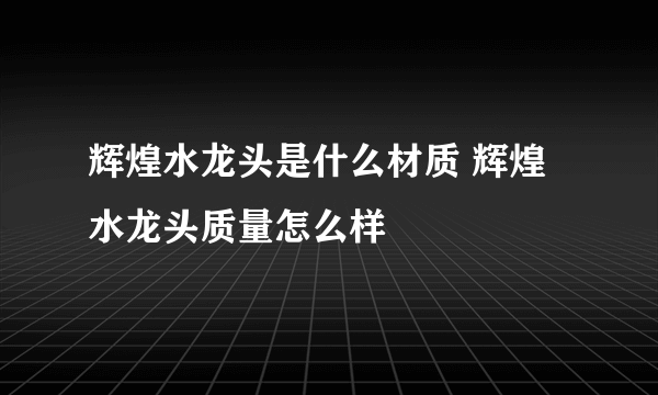 辉煌水龙头是什么材质 辉煌水龙头质量怎么样