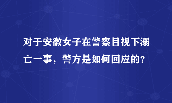 对于安徽女子在警察目视下溺亡一事，警方是如何回应的？