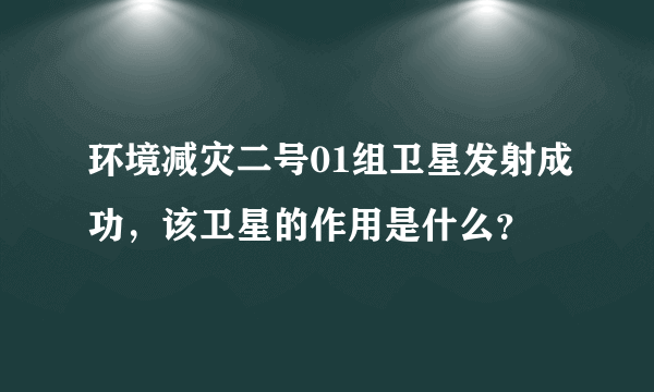 环境减灾二号01组卫星发射成功，该卫星的作用是什么？