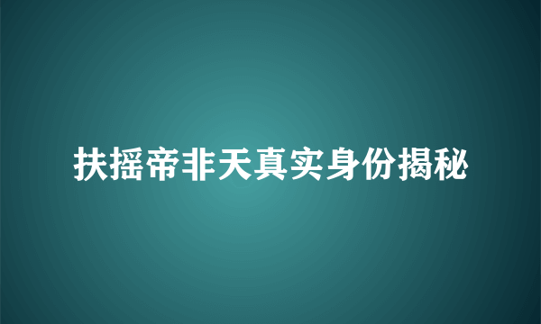 扶摇帝非天真实身份揭秘