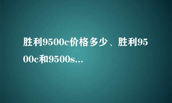 胜利9500c价格多少、胜利9500c和9500s区别【图】