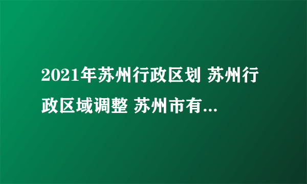 2021年苏州行政区划 苏州行政区域调整 苏州市有几个区县