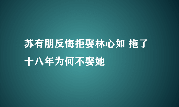 苏有朋反悔拒娶林心如 拖了十八年为何不娶她