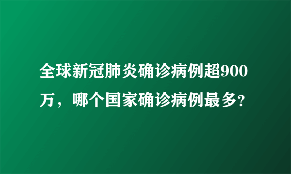 全球新冠肺炎确诊病例超900万，哪个国家确诊病例最多？