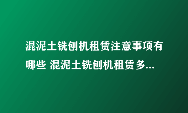 混泥土铣刨机租赁注意事项有哪些 混泥土铣刨机租赁多少钱一天