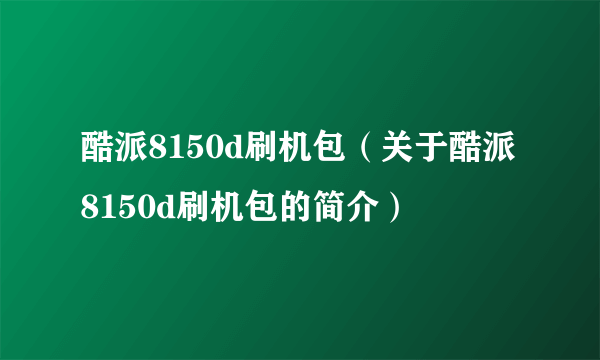 酷派8150d刷机包（关于酷派8150d刷机包的简介）