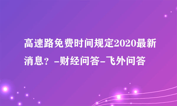 高速路免费时间规定2020最新消息？-财经问答-飞外问答